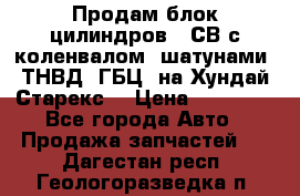 Продам блок цилиндров D4СВ с коленвалом, шатунами, ТНВД, ГБЦ, на Хундай Старекс  › Цена ­ 50 000 - Все города Авто » Продажа запчастей   . Дагестан респ.,Геологоразведка п.